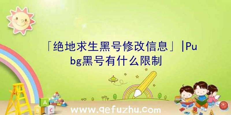 「绝地求生黑号修改信息」|Pubg黑号有什么限制